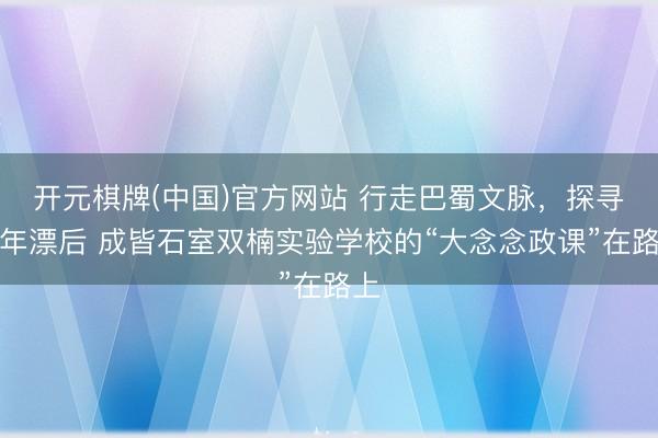 开元棋牌(中国)官方网站 行走巴蜀文脉,探寻千年漂后 成皆石室双楠实验学校的“大念念政课”在路上