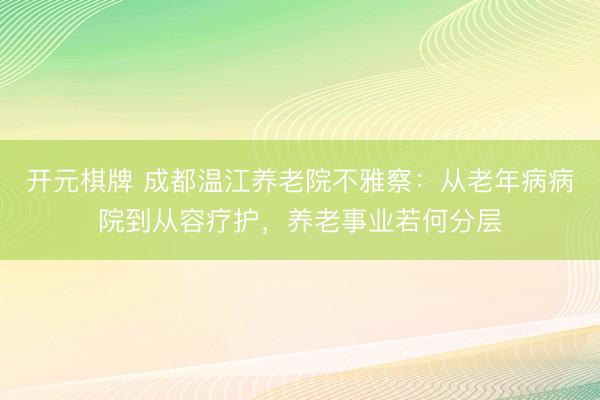 开元棋牌 成都温江养老院不雅察:从老年病病院到从容疗护,养老事业若何分层