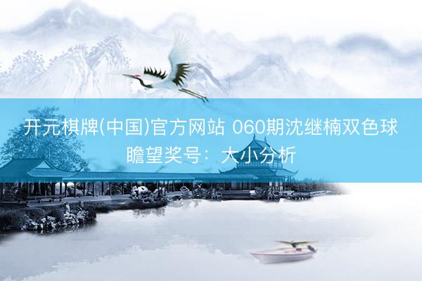 开元棋牌(中国)官方网站 060期沈继楠双色球瞻望奖号：大小分析