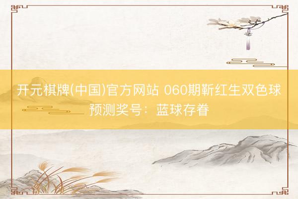 开元棋牌(中国)官方网站 060期靳红生双色球预测奖号:蓝球存眷