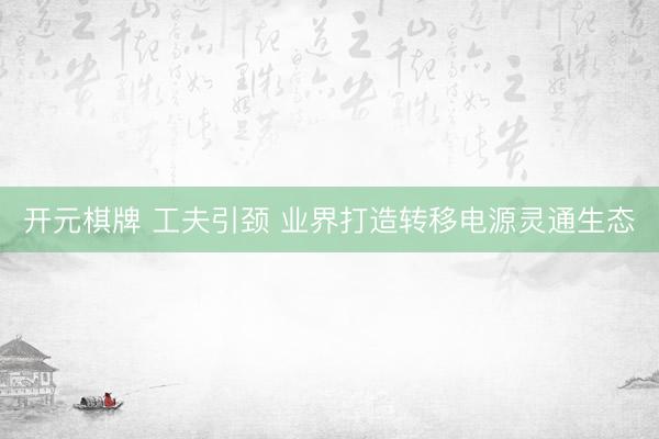 开元棋牌 工夫引颈 业界打造转移电源灵通生态