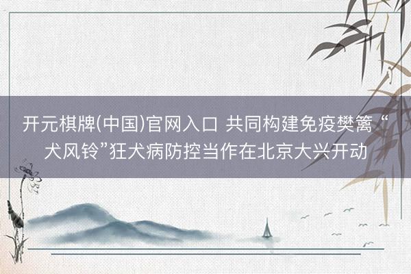 开元棋牌(中国)官网入口 共同构建免疫樊篱 “犬风铃”狂犬病防控当作在北京大兴开动