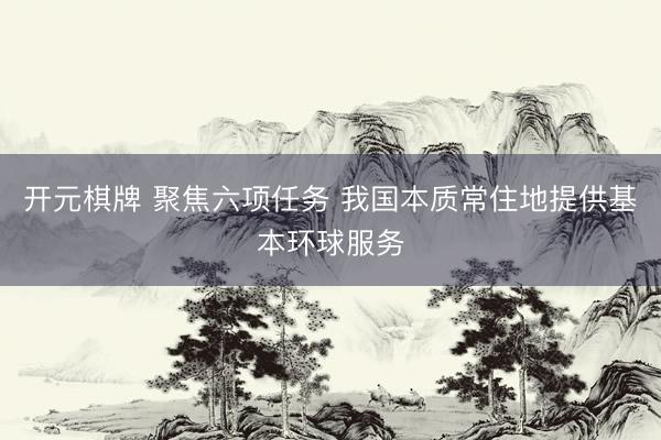 开元棋牌 聚焦六项任务 我国本质常住地提供基本环球服务
