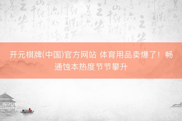 开元棋牌(中国)官方网站 体育用品卖爆了!畅通蚀本热度节节攀升