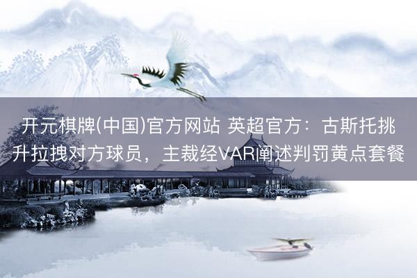 开元棋牌(中国)官方网站 英超官方：古斯托挑升拉拽对方球员，主裁经VAR阐述判罚黄点套餐