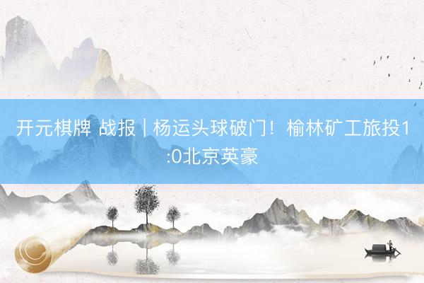 开元棋牌 战报 | 杨运头球破门!榆林矿工旅投1:0北京英豪