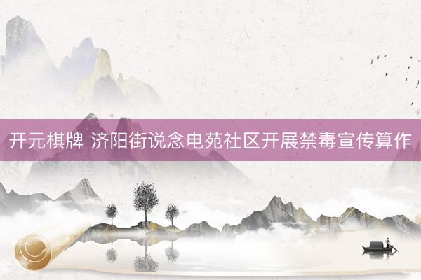 开元棋牌 济阳街说念电苑社区开展禁毒宣传算作