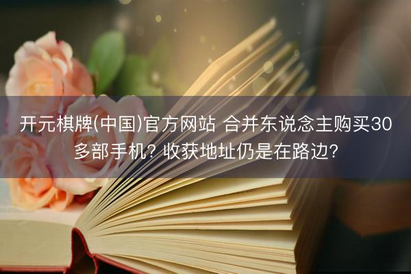 开元棋牌(中国)官方网站 合并东说念主购买30多部手机? 收获地址仍是在路边?
