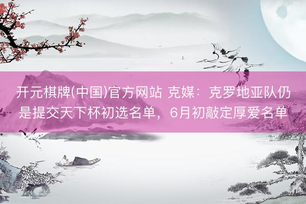 开元棋牌(中国)官方网站 克媒：克罗地亚队仍是提交天下杯初选名单，6月初敲定厚爱名单