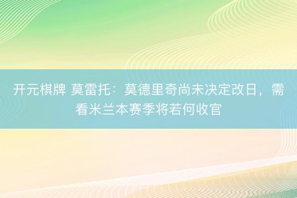 开元棋牌 莫雷托:莫德里奇尚未决定改日,需看米兰本赛季将若何收官