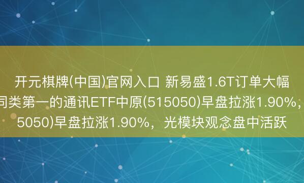 开元棋牌(中国)官网入口 新易盛1.6T订单大幅增长,年头于今涨幅同类第一的通讯ETF中原(515050)早盘拉涨1.90%,光模块观念盘中活跃