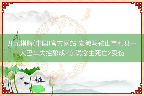 开元棋牌(中国)官方网站 安徽马鞍山市和县一大巴车失控酿成2东说念主死亡2受伤