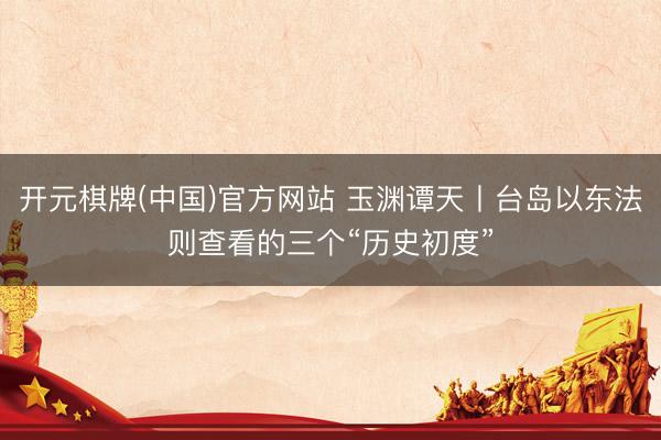 开元棋牌(中国)官方网站 玉渊谭天丨台岛以东法则查看的三个“历史初度”