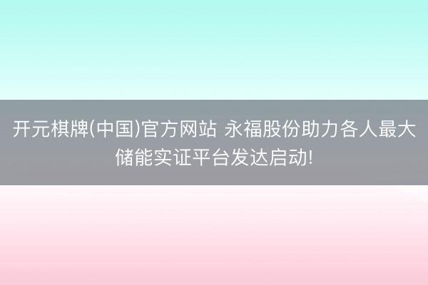 开元棋牌(中国)官方网站 永福股份助力各人最大储能实证平台发达启动!