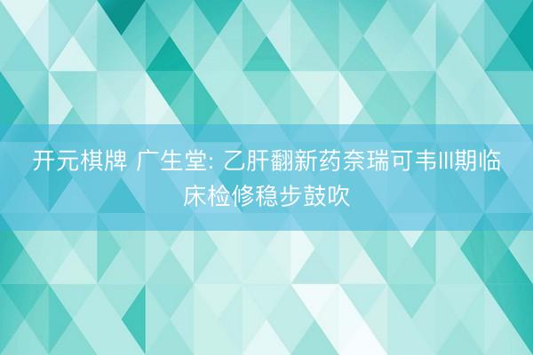 开元棋牌 广生堂: 乙肝翻新药奈瑞可韦III期临床检修稳步鼓吹