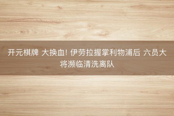 开元棋牌 大换血! 伊劳拉握掌利物浦后 六员大将濒临清洗离队