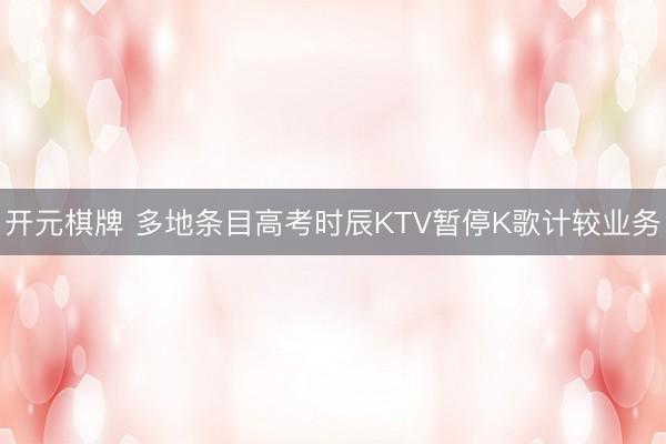 开元棋牌 多地条目高考时辰KTV暂停K歌计较业务