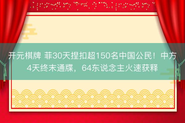 开元棋牌 菲30天捏扣超150名中国公民！中方4天终末通牒，64东说念主火速获释