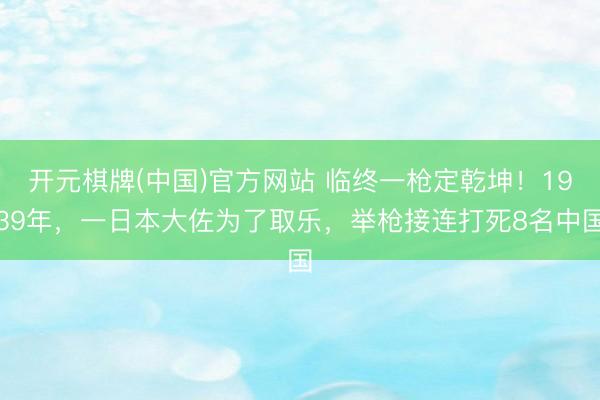 开元棋牌(中国)官方网站 临终一枪定乾坤！1939年，一日本大佐为了取乐，举枪接连打死8名中国