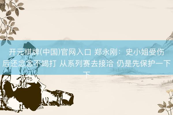 开元棋牌(中国)官网入口 郑永刚：史小姐受伤后还念念不竭打 从系列赛去接洽 仍是先保护一下