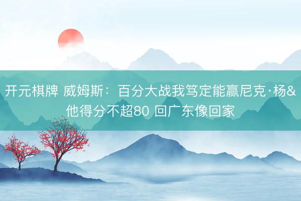 开元棋牌 威姆斯：百分大战我笃定能赢尼克·杨&他得分不超80 回广东像回家