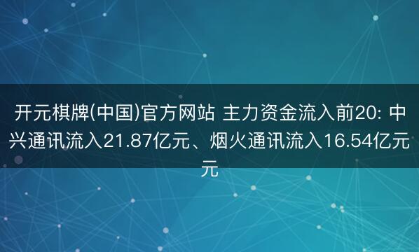 开元棋牌(中国)官方网站 主力资金流入前20: 中兴通讯流入21.87亿元、烟火通讯流入16.54亿元