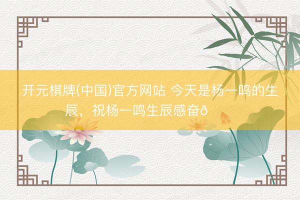 开元棋牌(中国)官方网站 今天是杨一鸣的生辰，<a href=