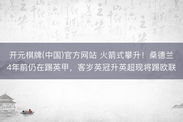 开元棋牌(中国)官方网站 火箭式攀升！桑德兰4年前仍在踢英甲，客岁英冠升英超现将踢欧联
