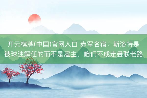 开元棋牌(中国)官网入口 赤军名宿：斯洛特是被球迷解任的而不是雇主，咱们不成走曼联老路