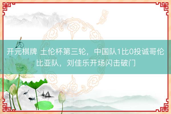 开元棋牌 土伦杯第三轮，中国队1比0投诚哥伦比亚队，刘佳乐开场闪击破门