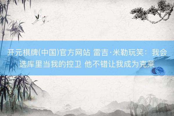 开元棋牌(中国)官方网站 雷吉·米勒玩笑：我会选库里当我的控卫 他不错让我成为克莱