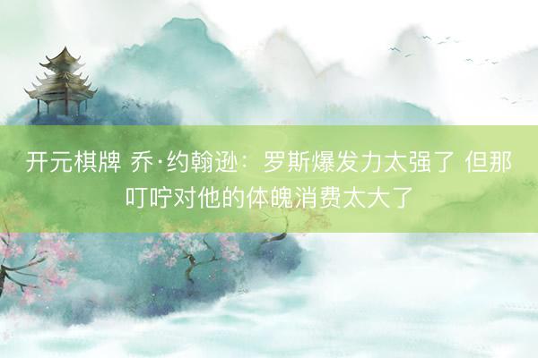 开元棋牌 乔·约翰逊：罗斯爆发力太强了 但那叮咛对他的体魄消费太大了