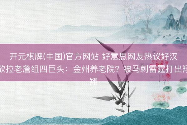 开元棋牌(中国)官方网站 好意思网友热议好汉欲拉老詹组四巨头：金州养老院？被马刺雷霆打出翔