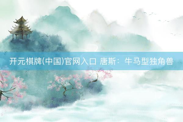 开元棋牌(中国)官网入口 唐斯：牛马型独角兽