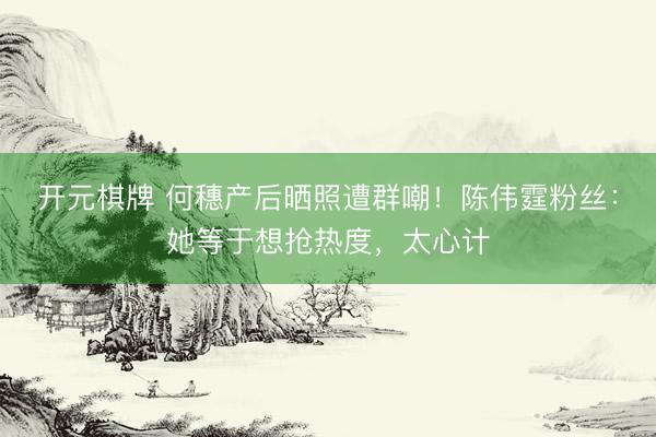 开元棋牌 何穗产后晒照遭群嘲!陈伟霆粉丝:她等于想抢热度,太心计