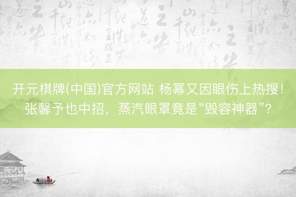 开元棋牌(中国)官方网站 杨幂又因眼伤上热搜！张馨予也中招，蒸汽眼罩竟是“毁容神器”？