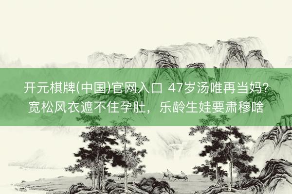 开元棋牌(中国)官网入口 47岁汤唯再当妈?宽松风衣遮不住孕肚,乐龄生娃要肃穆啥