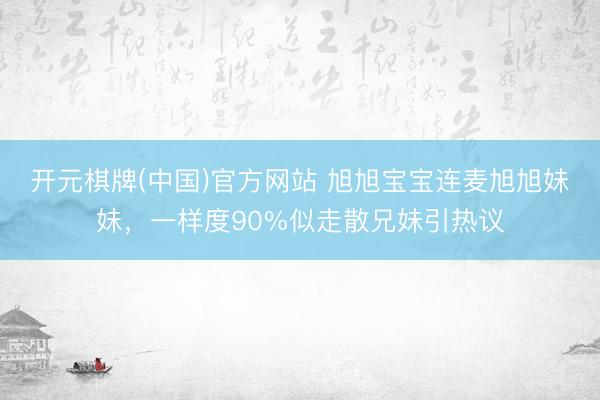 开元棋牌(中国)官方网站 旭旭宝宝连麦旭旭妹妹,一样度90%似走散兄妹引热议