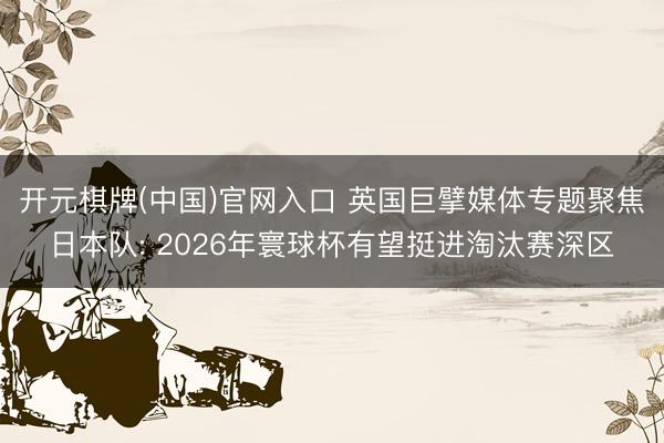 开元棋牌(中国)官网入口 英国巨擘媒体专题聚焦日本队: 2026年寰球杯有望挺进淘汰赛深区