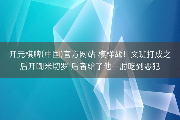 开元棋牌(中国)官方网站 模样战！文班打成之后开嘲米切罗 后者给了他一肘吃到恶犯