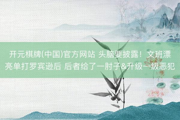 开元棋牌(中国)官方网站 头脑要披露！文班漂亮单打罗宾逊后 后者给了一肘子&升级一级恶犯