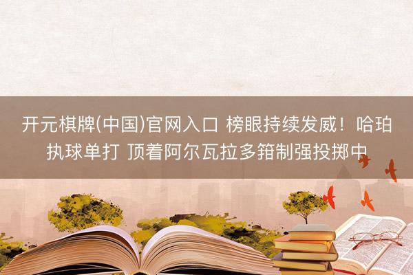 开元棋牌(中国)官网入口 榜眼持续发威！哈珀执球单打 顶着阿尔瓦拉多箝制强投掷中