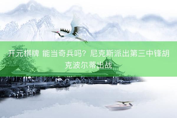 开元棋牌 能当奇兵吗？尼克斯派出第三中锋胡克波尔蒂出战