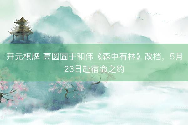 开元棋牌 高圆圆于和伟《森中有林》改档,5月23日赴宿命之约