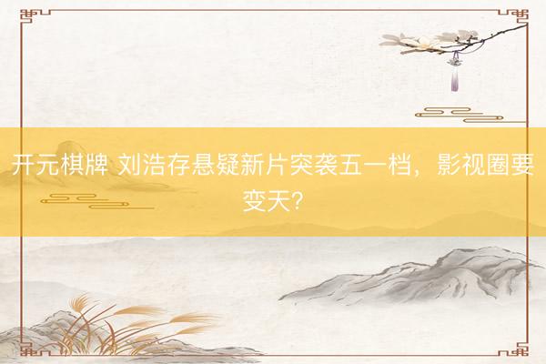 开元棋牌 刘浩存悬疑新片突袭五一档,影视圈要变天?
