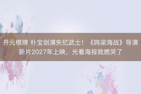 开元棋牌 朴宝剑演失忆武士!《鸣梁海战》导演新片2027年上映,光看海报就燃哭了
