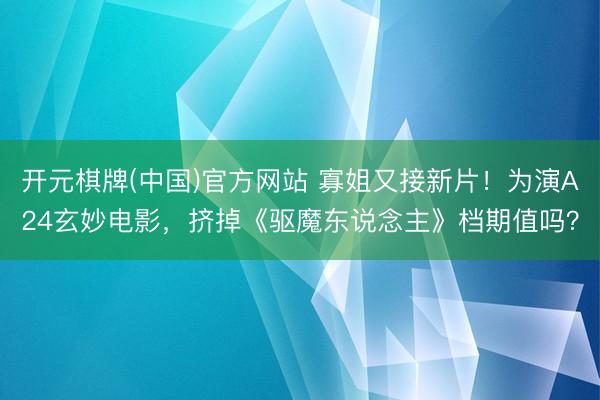 开元棋牌(中国)官方网站 寡姐又接新片！为演A24玄妙电影，挤掉《驱魔东说念主》档期值吗？