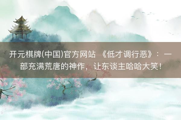 开元棋牌(中国)官方网站 《低才调行恶》：一部充满荒唐的神作，让东谈主哈哈大笑！