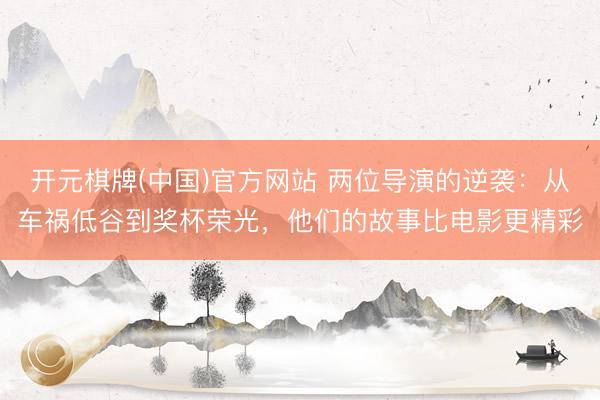 开元棋牌(中国)官方网站 两位导演的逆袭：从车祸低谷到奖杯荣光，他们的故事比电影更精彩