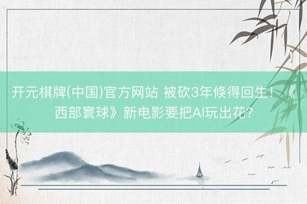 开元棋牌(中国)官方网站 被砍3年倏得回生！《西部寰球》新电影要把AI玩出花？